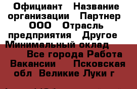 Официант › Название организации ­ Партнер, ООО › Отрасль предприятия ­ Другое › Минимальный оклад ­ 40 000 - Все города Работа » Вакансии   . Псковская обл.,Великие Луки г.